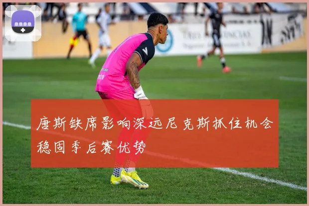唐斯缺席影响深远尼克斯抓住机会稳固季后赛优势
