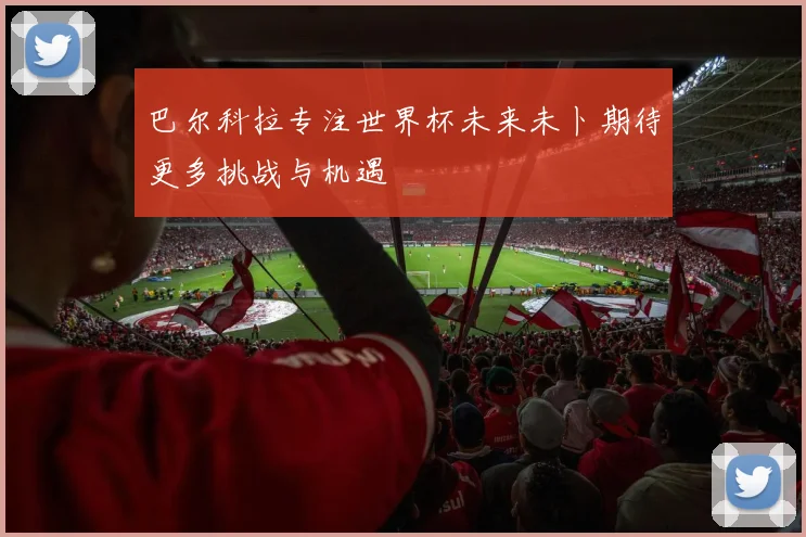 巴尔科拉专注世界杯未来未卜期待更多挑战与机遇