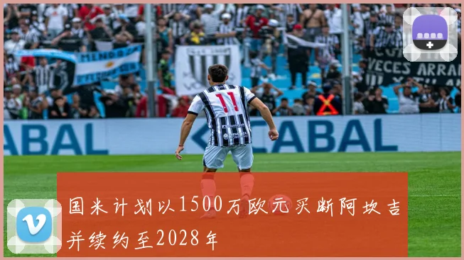 国米计划以1500万欧元买断阿坎吉并续约至2028年