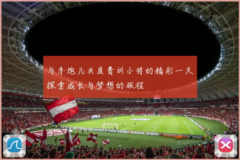 与李炮儿共度青训小将的精彩一天探索成长与梦想的旅程
