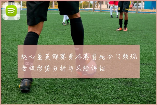 赵心童英锦赛资格赛首轮冷门频现晋级形势分析与风险评估