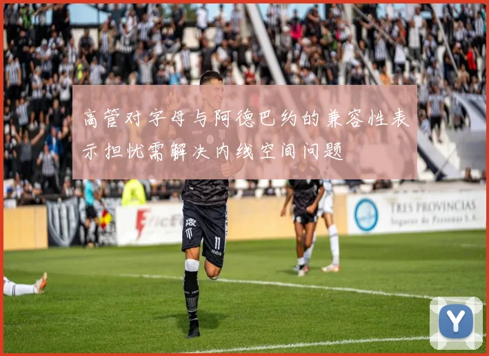 高管对字母与阿德巴约的兼容性表示担忧需解决内线空间问题
