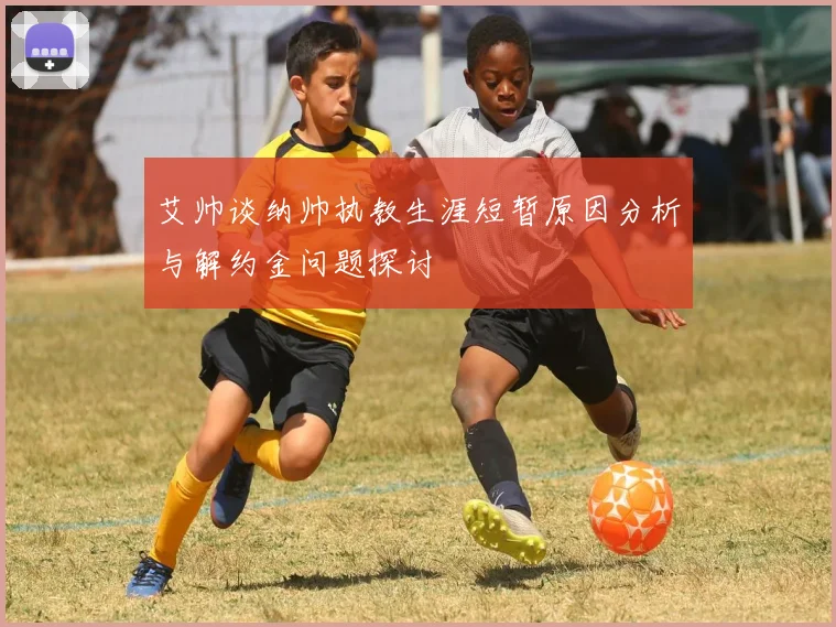 艾帅谈纳帅执教生涯短暂原因分析与解约金问题探讨
