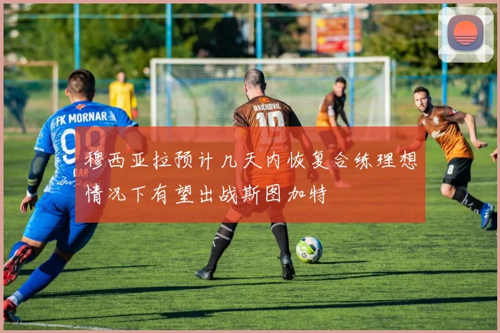 穆西亚拉预计几天内恢复合练理想情况下有望出战斯图加特