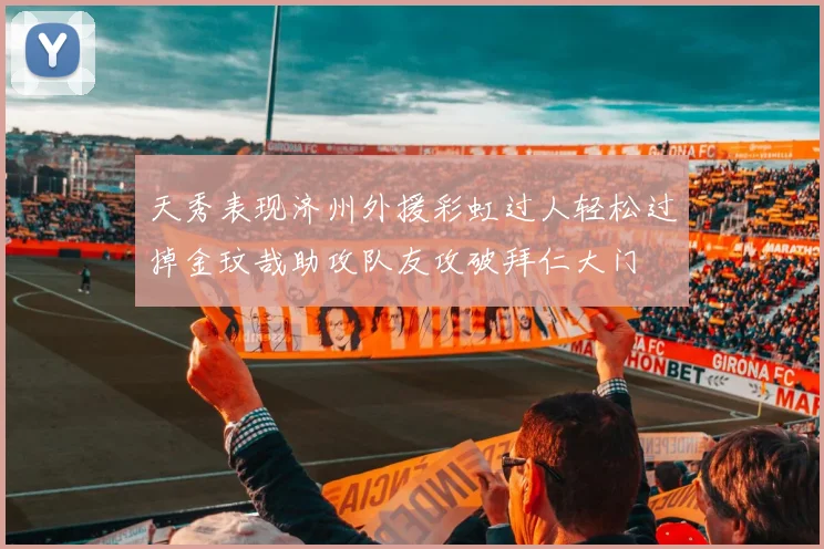 天秀表现济州外援彩虹过人轻松过掉金玟哉助攻队友攻破拜仁大门