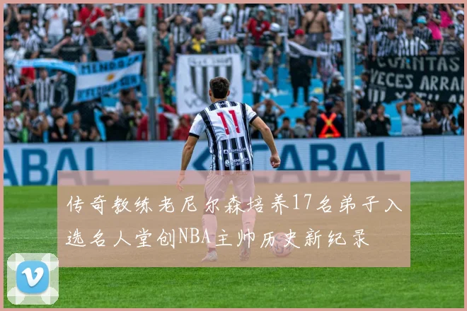 传奇教练老尼尔森培养17名弟子入选名人堂创NBA主帅历史新纪录
