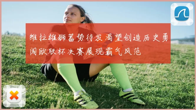 维拉雄狮蓄势待发渴望创造历史勇闯欧联杯决赛展现霸气风范