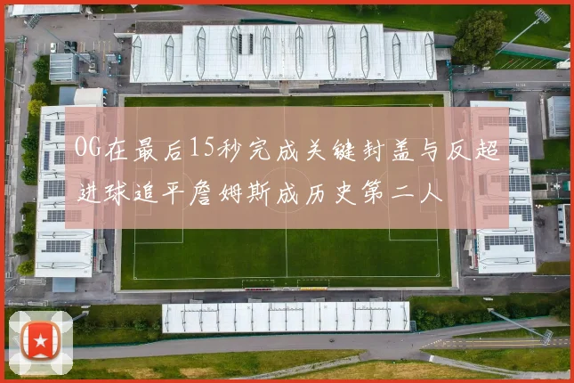OG在最后15秒完成关键封盖与反超进球追平詹姆斯成历史第二人