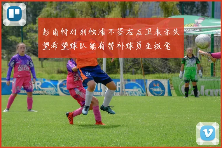 彭南特对利物浦不签右后卫表示失望希望球队能有替补球员坐板凳