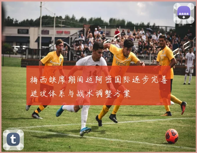 梅西缺席期间迈阿密国际逐步完善进攻体系与战术调整方案