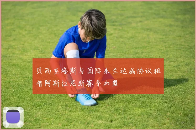 贝西克塔斯与国际米兰达成协议租借阿斯拉尼新赛季加盟
