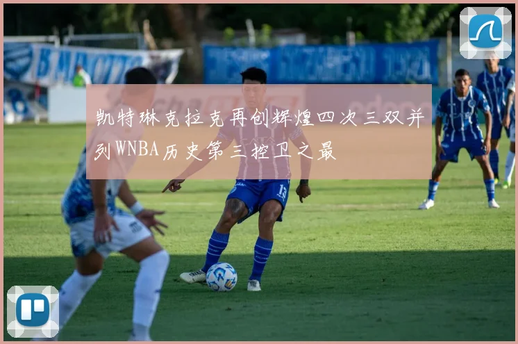凯特琳克拉克再创辉煌四次三双并列WNBA历史第三控卫之最