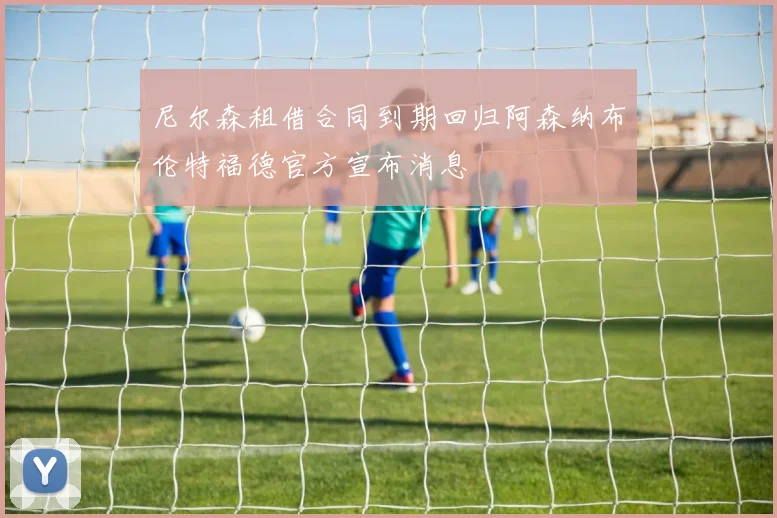 尼尔森租借合同到期回归阿森纳布伦特福德官方宣布消息