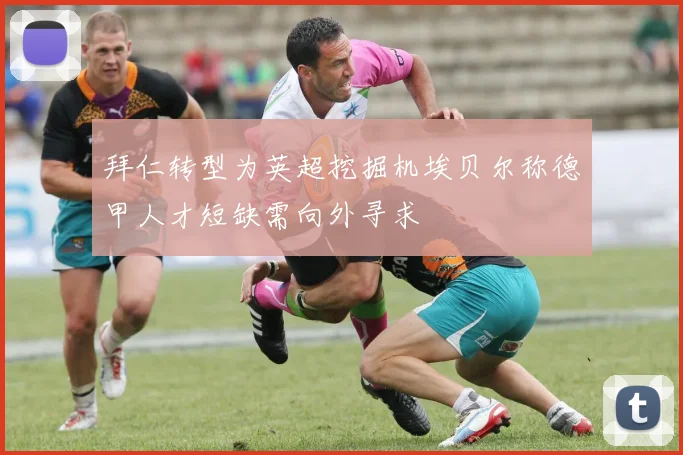拜仁转型为英超挖掘机埃贝尔称德甲人才短缺需向外寻求