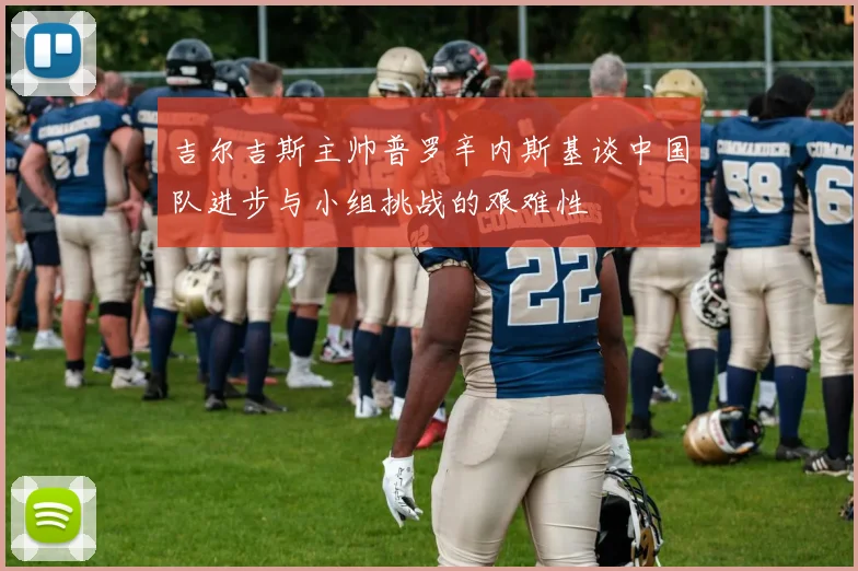 吉尔吉斯主帅普罗辛内斯基谈中国队进步与小组挑战的艰难性