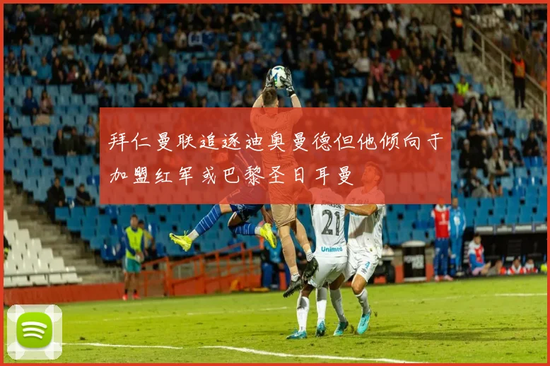 拜仁曼联追逐迪奥曼德但他倾向于加盟红军或巴黎圣日耳曼