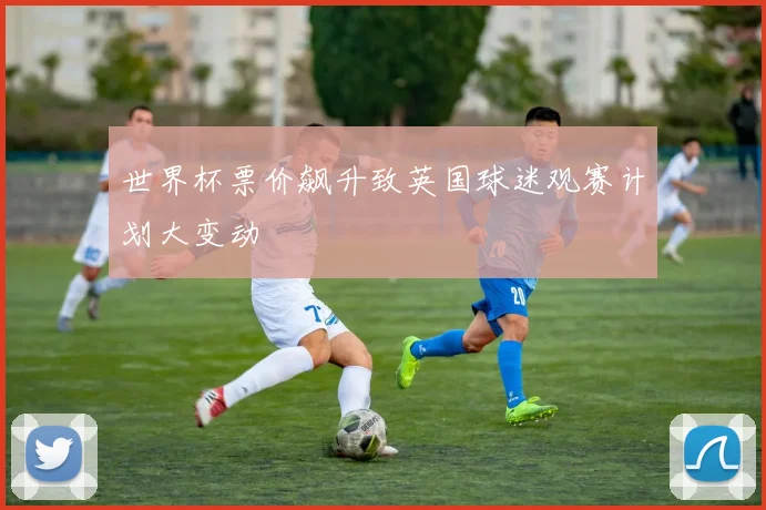 世界杯票价飙升致英国球迷观赛计划大变动
